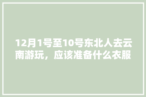12月1号至10号东北人去云南游玩，应该准备什么衣服？天气怎么样「小太阳去云南旅游攻略图」 12月1号至10号东北人去云南游玩，应该准备什么衣服？天气怎么样「小太阳去云南旅游攻略图」 旅游攻略