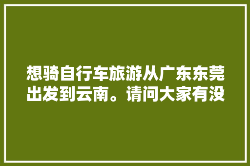 想骑自行车旅游从广东东莞出发到云南。请问大家有没有什么经验或者建议「延吉去云南旅游攻略路线」 想骑自行车旅游从广东东莞出发到云南。请问大家有没有什么经验或者建议「延吉去云南旅游攻略路线」 汽车常识