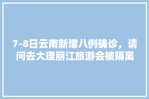 7-8日云南新增八例确诊，请问去大理丽江旅游会被隔离吗「云南旅游路线8日游攻略图」 7-8日云南新增八例确诊，请问去大理丽江旅游会被隔离吗「云南旅游路线8日游攻略图」 汽车常识