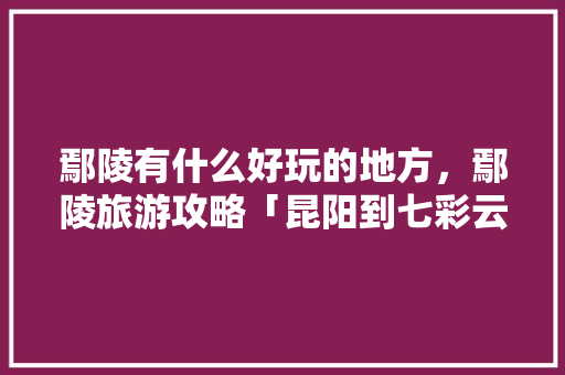 鄢陵有什么好玩的地方，鄢陵旅游攻略「昆阳到七彩云南」 鄢陵有什么好玩的地方，鄢陵旅游攻略「昆阳到七彩云南」 手机电脑