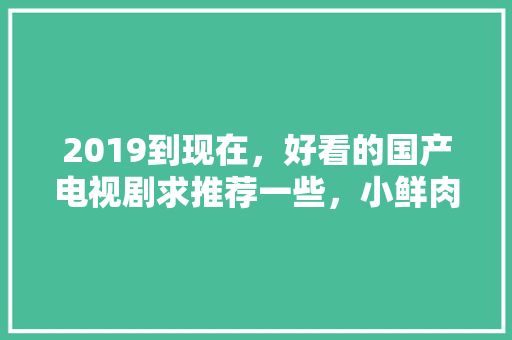 2019到现在，好看的国产电视剧求推荐一些，小鲜肉的就算了「云南旅游攻略自由行路线推荐电视剧」 2019到现在，好看的国产电视剧求推荐一些，小鲜肉的就算了「云南旅游攻略自由行路线推荐电视剧」 健康母婴