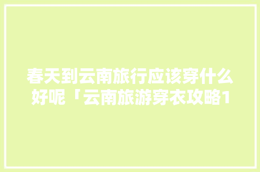 春天到云南旅行应该穿什么好呢「云南旅游穿衣攻略1月」 春天到云南旅行应该穿什么好呢「云南旅游穿衣攻略1月」 汽车常识