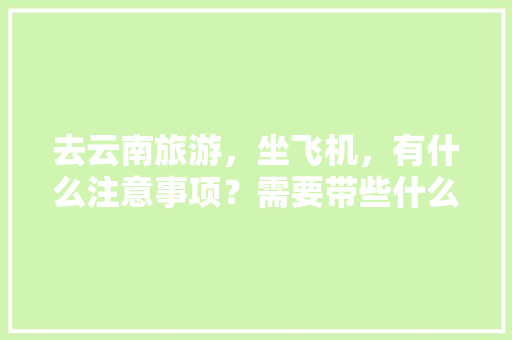 去云南旅游，坐飞机，有什么注意事项？需要带些什么东西「云南旅游攻略下飞机的地方」 去云南旅游，坐飞机，有什么注意事项？需要带些什么东西「云南旅游攻略下飞机的地方」 美食菜谱