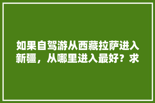 如果自驾游从西藏拉萨进入新疆，从哪里进入最好？求攻略「云南旅游回新疆攻略路线图」 如果自驾游从西藏拉萨进入新疆，从哪里进入最好？求攻略「云南旅游回新疆攻略路线图」 旅游攻略