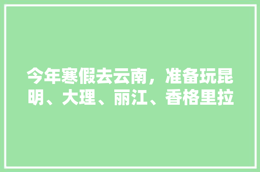 今年寒假去云南，准备玩昆明、大理、丽江、香格里拉，7天左右，有什么好的攻略和建议吗？梅里雪山会封山吗「云南旅游必去的景点学生」 今年寒假去云南，准备玩昆明、大理、丽江、香格里拉，7天左右，有什么好的攻略和建议吗？梅里雪山会封山吗「云南旅游必去的景点学生」 手机电脑