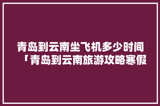 青岛到云南坐飞机多少时间「青岛到云南旅游攻略寒假可以去吗」 青岛到云南坐飞机多少时间「青岛到云南旅游攻略寒假可以去吗」 时尚穿搭