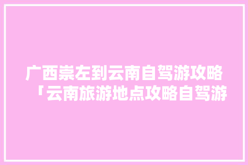 广西崇左到云南自驾游攻略「云南旅游地点攻略自驾游路线」 广西崇左到云南自驾游攻略「云南旅游地点攻略自驾游路线」 教育法律