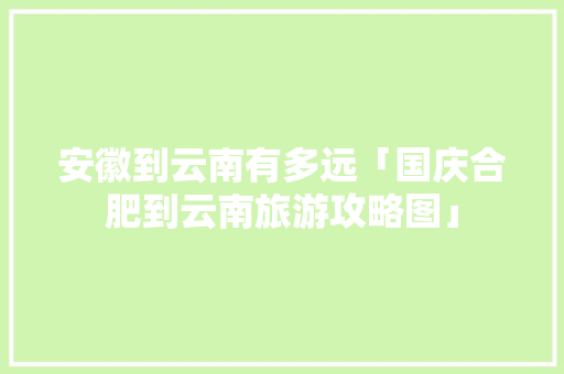 安徽到云南有多远「国庆合肥到云南旅游攻略图」 安徽到云南有多远「国庆合肥到云南旅游攻略图」 时尚穿搭
