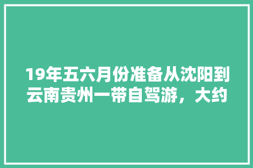 19年五六月份准备从沈阳到云南贵州一带自驾游，大约两个月的时间，怎么规划旅游线路「云南旅游攻略自驾游2天多少钱」 19年五六月份准备从沈阳到云南贵州一带自驾游，大约两个月的时间，怎么规划旅游线路「云南旅游攻略自驾游2天多少钱」 汽车常识