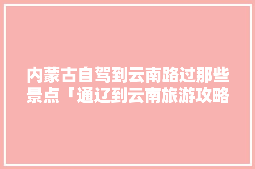 内蒙古自驾到云南路过那些景点「通辽到云南旅游攻略七月份」 内蒙古自驾到云南路过那些景点「通辽到云南旅游攻略七月份」 时尚穿搭