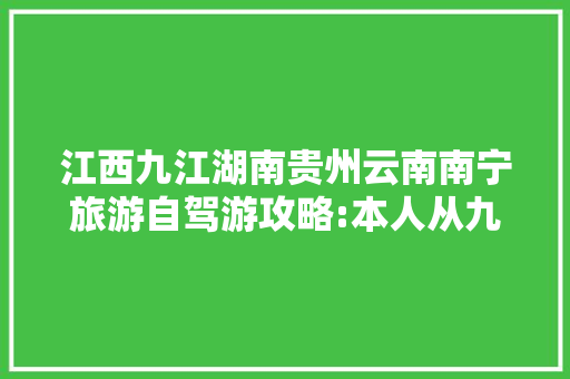 江西九江湖南贵州云南南宁旅游自驾游攻略:本人从九江出发……沿途怎「田阳到云南旅游攻略图文大全」 江西九江湖南贵州云南南宁旅游自驾游攻略:本人从九江出发……沿途怎「田阳到云南旅游攻略图文大全」 汽车常识