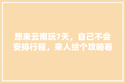 想来云南玩7天，自己不会安排行程，来人给个攻略看下吧「去云南旅游半个多月攻略图」 想来云南玩7天，自己不会安排行程，来人给个攻略看下吧「去云南旅游半个多月攻略图」 时尚穿搭