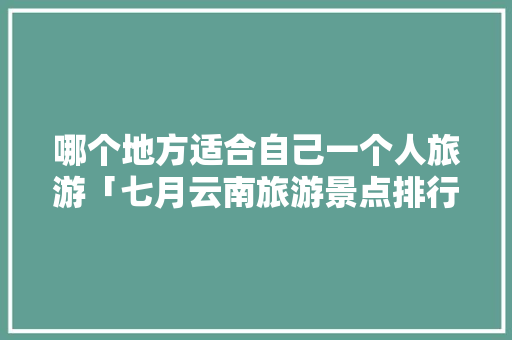 哪个地方适合自己一个人旅游「七月云南旅游景点排行榜」 哪个地方适合自己一个人旅游「七月云南旅游景点排行榜」 美食菜谱