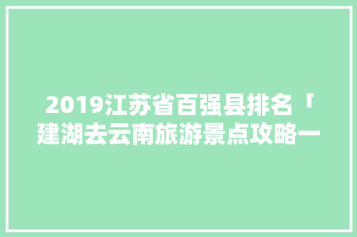 2019江苏省百强县排名「建湖去云南旅游景点攻略一日游」 2019江苏省百强县排名「建湖去云南旅游景点攻略一日游」 手机电脑