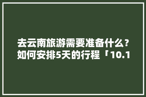 去云南旅游需要准备什么？如何安排5天的行程「10.1云南旅游攻略」 去云南旅游需要准备什么？如何安排5天的行程「10.1云南旅游攻略」 手机电脑