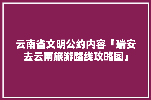 云南省文明公约内容「瑞安去云南旅游路线攻略图」 云南省文明公约内容「瑞安去云南旅游路线攻略图」 手机电脑