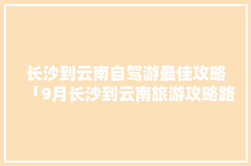 长沙到云南自驾游最佳攻略「9月长沙到云南旅游攻略路线」 长沙到云南自驾游最佳攻略「9月长沙到云南旅游攻略路线」 教育法律