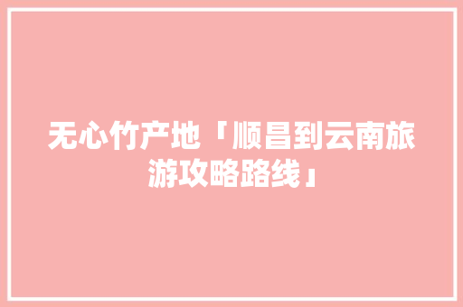无心竹产地「顺昌到云南旅游攻略路线」 无心竹产地「顺昌到云南旅游攻略路线」 教育法律