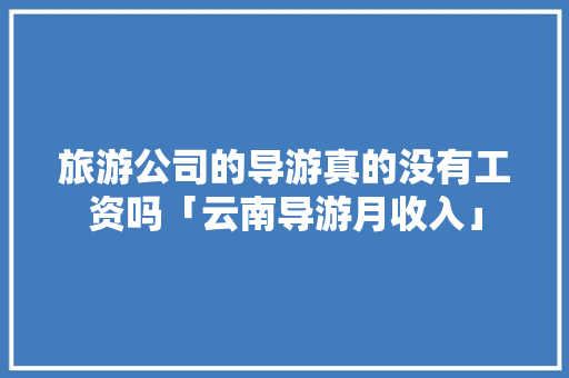 旅游公司的导游真的没有工资吗「云南导游月收入」 旅游公司的导游真的没有工资吗「云南导游月收入」 旅游攻略