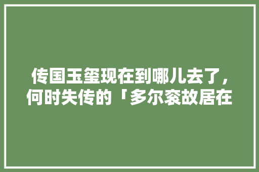 传国玉玺现在到哪儿去了，何时失传的「多尔衮故居在哪里」 传国玉玺现在到哪儿去了，何时失传的「多尔衮故居在哪里」 手机电脑