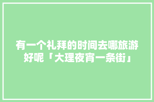 有一个礼拜的时间去哪旅游好呢「大理夜宵一条街」 有一个礼拜的时间去哪旅游好呢「大理夜宵一条街」 美食菜谱