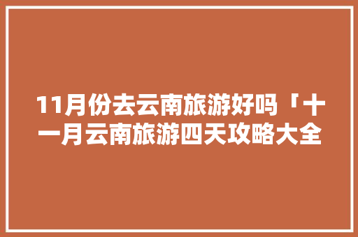 11月份去云南旅游好吗「十一月云南旅游四天攻略大全」 11月份去云南旅游好吗「十一月云南旅游四天攻略大全」 时尚穿搭