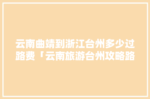 云南曲靖到浙江台州多少过路费「云南旅游台州攻略路线图」 云南曲靖到浙江台州多少过路费「云南旅游台州攻略路线图」 美食菜谱