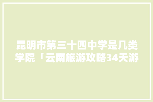 昆明市第三十四中学是几类学院「云南旅游攻略34天游玩路线」 昆明市第三十四中学是几类学院「云南旅游攻略34天游玩路线」 手机电脑