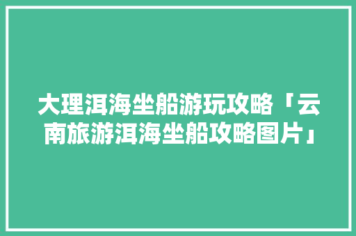 大理洱海坐船游玩攻略「云南旅游洱海坐船攻略图片」 大理洱海坐船游玩攻略「云南旅游洱海坐船攻略图片」 教育法律