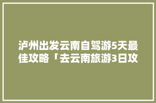 泸州出发云南自驾游5天最佳攻略「去云南旅游3日攻略大全」 泸州出发云南自驾游5天最佳攻略「去云南旅游3日攻略大全」 美食菜谱