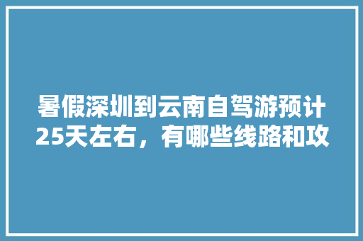 暑假深圳到云南自驾游预计25天左右，有哪些线路和攻略推荐的，谢谢「云南旅游草原住宿攻略图」 暑假深圳到云南自驾游预计25天左右，有哪些线路和攻略推荐的，谢谢「云南旅游草原住宿攻略图」 手机电脑