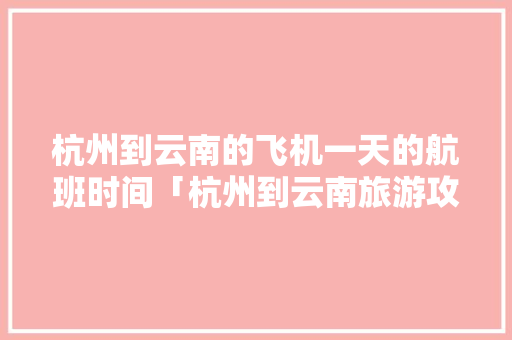 杭州到云南的飞机一天的航班时间「杭州到云南旅游攻略自由行」 杭州到云南的飞机一天的航班时间「杭州到云南旅游攻略自由行」 美食菜谱