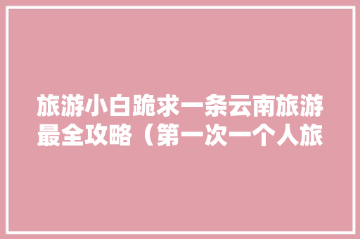 旅游小白跪求一条云南旅游最全攻略（第一次一个人旅游，性别女）时间消费什么的可以忽略舒服就行「云南旅游小齐」 旅游小白跪求一条云南旅游最全攻略（第一次一个人旅游，性别女）时间消费什么的可以忽略舒服就行「云南旅游小齐」 教育法律
