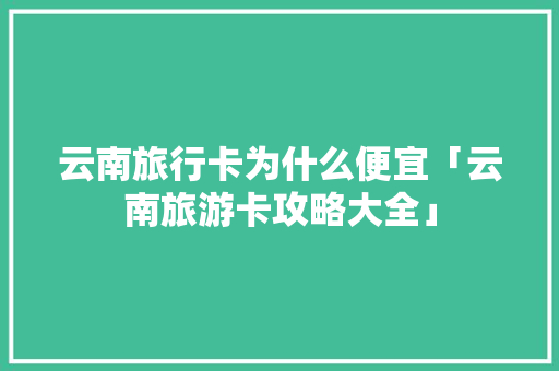 云南旅行卡为什么便宜「云南旅游卡攻略大全」 云南旅行卡为什么便宜「云南旅游卡攻略大全」 美食菜谱