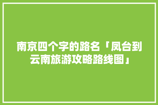 南京四个字的路名「凤台到云南旅游攻略路线图」 南京四个字的路名「凤台到云南旅游攻略路线图」 手机电脑