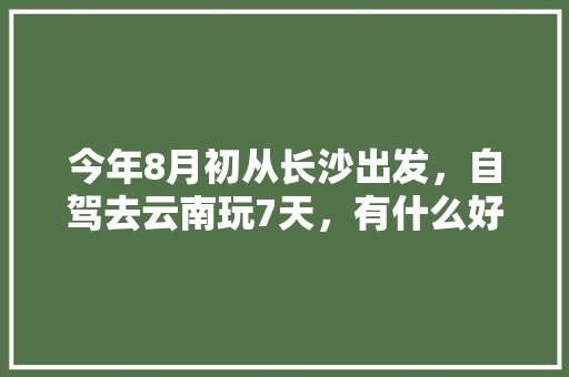 今年8月初从长沙出发，自驾去云南玩7天，有什么好的攻略线路可以推荐呢「八月云南旅游攻略路线最佳路线」 今年8月初从长沙出发，自驾去云南玩7天，有什么好的攻略线路可以推荐呢「八月云南旅游攻略路线最佳路线」 汽车常识