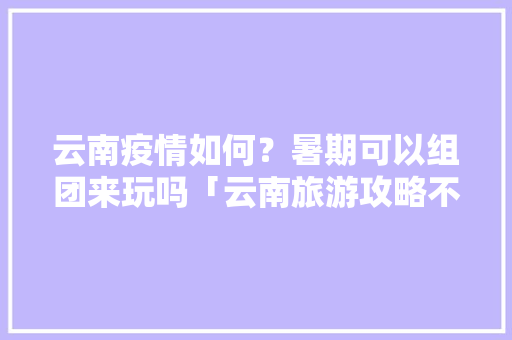 云南疫情如何？暑期可以组团来玩吗「云南旅游攻略不组团可以吗」 云南疫情如何？暑期可以组团来玩吗「云南旅游攻略不组团可以吗」 汽车常识