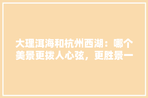 大理洱海和杭州西湖：哪个美景更拨人心弦，更胜景一筹「杭州游客在云南旅游攻略图」 大理洱海和杭州西湖：哪个美景更拨人心弦，更胜景一筹「杭州游客在云南旅游攻略图」 时尚穿搭