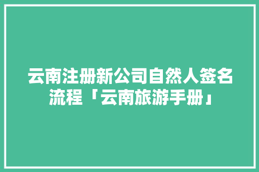 云南注册新公司自然人签名流程「云南旅游手册」 云南注册新公司自然人签名流程「云南旅游手册」 时尚穿搭