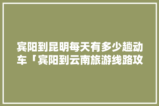 宾阳到昆明每天有多少趟动车「宾阳到云南旅游线路攻略图」 宾阳到昆明每天有多少趟动车「宾阳到云南旅游线路攻略图」 汽车常识