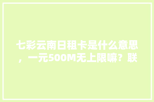 七彩云南日租卡是什么意思，一元500M无上限嘛？联通卡「云南旅游一元游攻略大全」 七彩云南日租卡是什么意思，一元500M无上限嘛？联通卡「云南旅游一元游攻略大全」 教育法律
