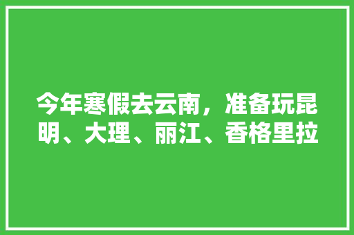 今年寒假去云南，准备玩昆明、大理、丽江、香格里拉，7天左右，有什么好的攻略和建议吗？梅里雪山会封山吗「云南七日旅游攻略详细」 今年寒假去云南，准备玩昆明、大理、丽江、香格里拉，7天左右，有什么好的攻略和建议吗？梅里雪山会封山吗「云南七日旅游攻略详细」 时尚穿搭