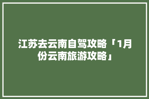江苏去云南自驾攻略「1月份云南旅游攻略」 江苏去云南自驾攻略「1月份云南旅游攻略」 教育法律