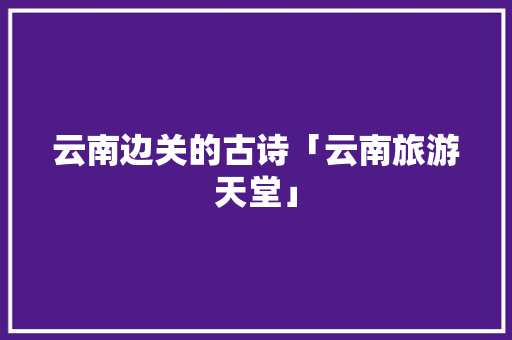 云南边关的古诗「云南旅游天堂」 云南边关的古诗「云南旅游天堂」 教育法律