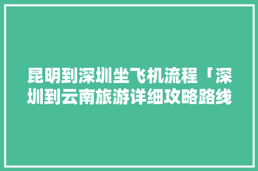 昆明到深圳坐飞机流程「深圳到云南旅游详细攻略路线」 昆明到深圳坐飞机流程「深圳到云南旅游详细攻略路线」 汽车常识