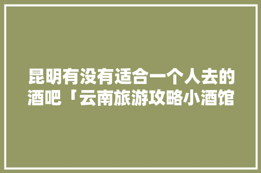 昆明有没有适合一个人去的酒吧「云南旅游攻略小酒馆推荐一下」 昆明有没有适合一个人去的酒吧「云南旅游攻略小酒馆推荐一下」 美食菜谱