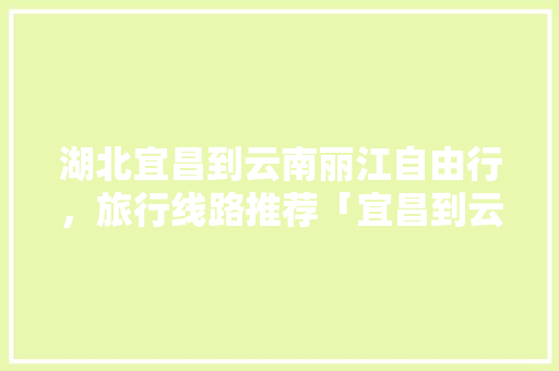 湖北宜昌到云南丽江自由行，旅行线路推荐「宜昌到云南旅游攻略自驾路线」 湖北宜昌到云南丽江自由行，旅行线路推荐「宜昌到云南旅游攻略自驾路线」 美食菜谱