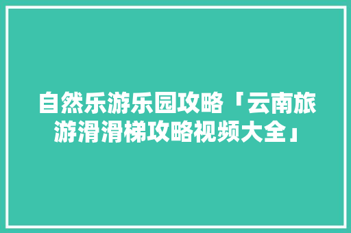 自然乐游乐园攻略「云南旅游滑滑梯攻略视频大全」 自然乐游乐园攻略「云南旅游滑滑梯攻略视频大全」 健康母婴