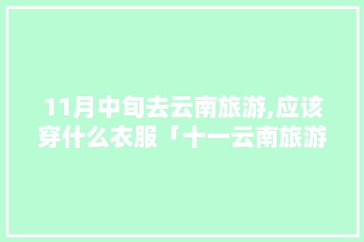 11月中旬去云南旅游,应该穿什么衣服「十一云南旅游穿衣指南」 11月中旬去云南旅游,应该穿什么衣服「十一云南旅游穿衣指南」 旅游攻略