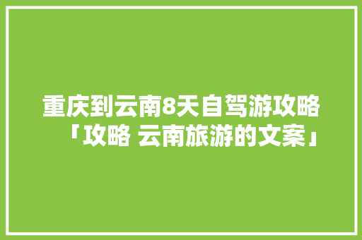 重庆到云南8天自驾游攻略「攻略 云南旅游的文案」 重庆到云南8天自驾游攻略「攻略 云南旅游的文案」 美食菜谱